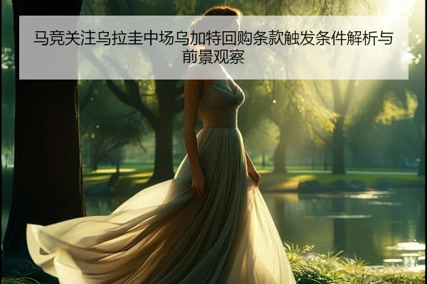 马竞关注乌拉圭中场乌加特回购条款触发条件解析与前景观察