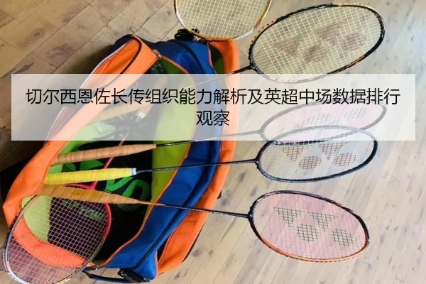 切尔西恩佐长传组织能力解析及英超中场数据排行观察