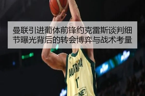 曼联引进葡体前锋约克雷斯谈判细节曝光背后的转会博弈与战术考量