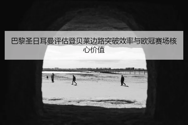 巴黎圣日耳曼评估登贝莱边路突破效率与欧冠赛场核心价值