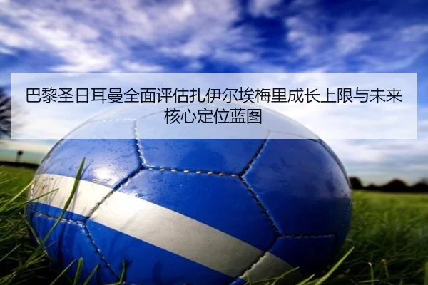 巴黎圣日耳曼全面评估扎伊尔埃梅里成长上限与未来核心定位蓝图