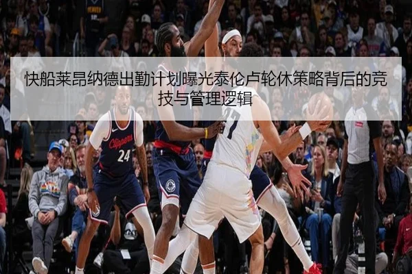快船莱昂纳德出勤计划曝光泰伦卢轮休策略背后的竞技与管理逻辑