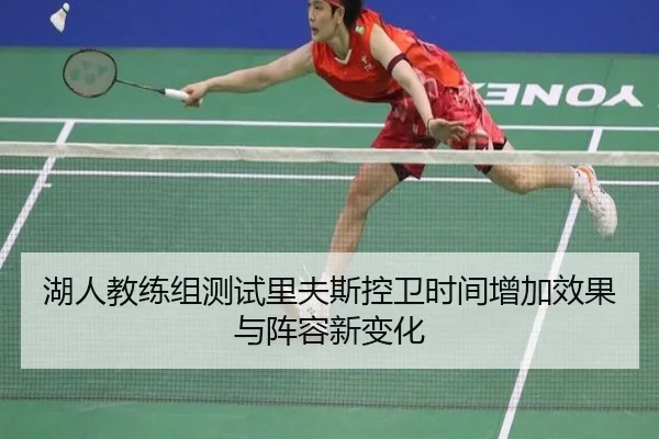 湖人教练组测试里夫斯控卫时间增加效果与阵容新变化