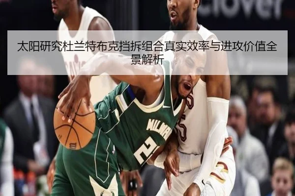 太阳研究杜兰特布克挡拆组合真实效率与进攻价值全景解析