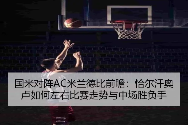 国米对阵AC米兰德比前瞻：恰尔汗奥卢如何左右比赛走势与中场胜负手