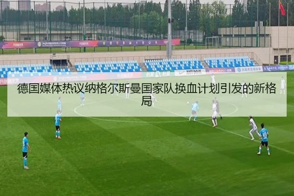 德国媒体热议纳格尔斯曼国家队换血计划引发的新格局