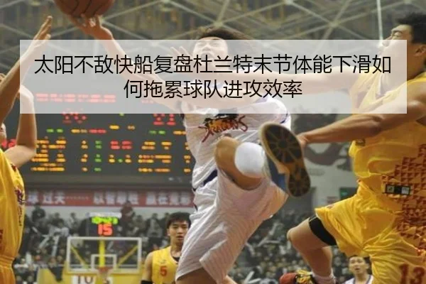 太阳不敌快船复盘杜兰特末节体能下滑如何拖累球队进攻效率